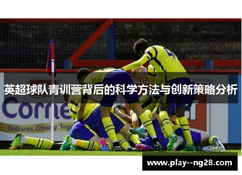 英超球队青训营背后的科学方法与创新策略分析