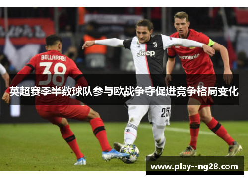 英超赛季半数球队参与欧战争夺促进竞争格局变化 英超赛季半数球队参与欧战争夺促进竞争格局变化