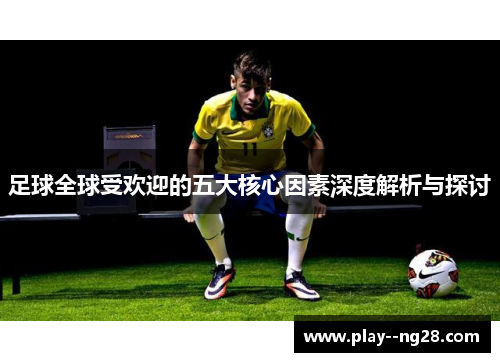足球全球受欢迎的五大核心因素深度解析与探讨 足球全球受欢迎的五大核心因素深度解析与探讨