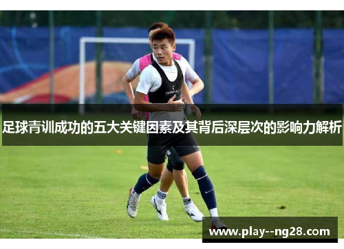 足球青训成功的五大关键因素及其背后深层次的影响力解析