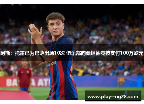 阿斯:托雷已为巴萨出场10次 俱乐部向桑坦德竞技支付100万欧元 阿斯:托雷已为巴萨出场10次 俱乐部向桑坦德竞技支付100万欧元