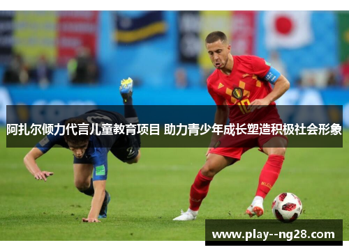 阿扎尔倾力代言儿童教育项目 助力青少年成长塑造积极社会形象 阿扎尔倾力代言儿童教育项目 助力青少年成长塑造积极社会形象