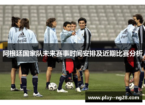 阿根廷国家队未来赛事时间安排及近期比赛分析