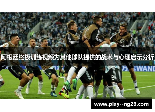 阿根廷终极训练视频为其他球队提供的战术与心理启示分析 阿根廷终极训练视频为其他球队提供的战术与心理启示分析