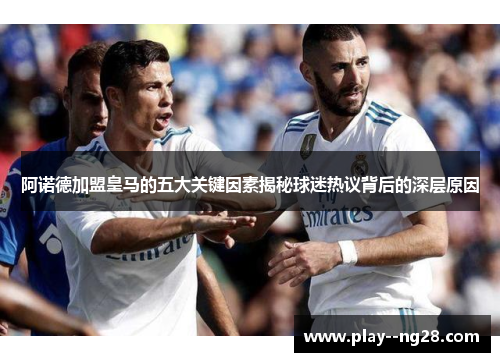 阿诺德加盟皇马的五大关键因素揭秘球迷热议背后的深层原因 阿诺德加盟皇马的五大关键因素揭秘球迷热议背后的深层原因