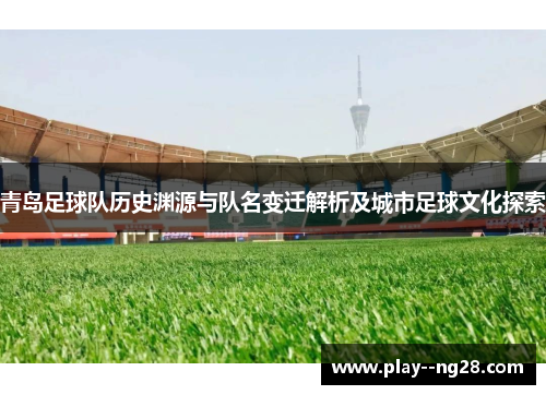青岛足球队历史渊源与队名变迁解析及城市足球文化探索