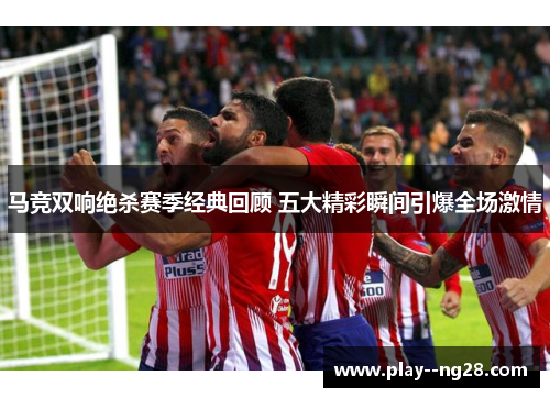 马竞双响绝杀赛季经典回顾 五大精彩瞬间引爆全场激情