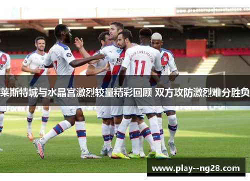 莱斯特城与水晶宫激烈较量精彩回顾 双方攻防激烈难分胜负