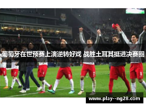 葡萄牙在世预赛上演逆转好戏 战胜土耳其挺进决赛圈