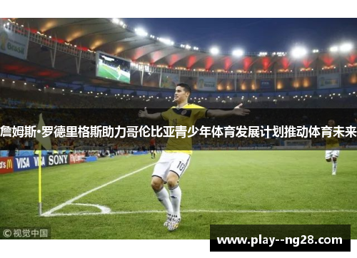 詹姆斯·罗德里格斯助力哥伦比亚青少年体育发展计划推动体育未来