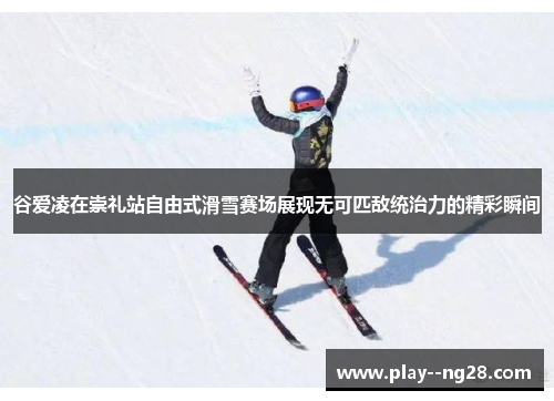 谷爱凌在崇礼站自由式滑雪赛场展现无可匹敌统治力的精彩瞬间 谷爱凌在崇礼站自由式滑雪赛场展现无可匹敌统治力的精彩瞬间