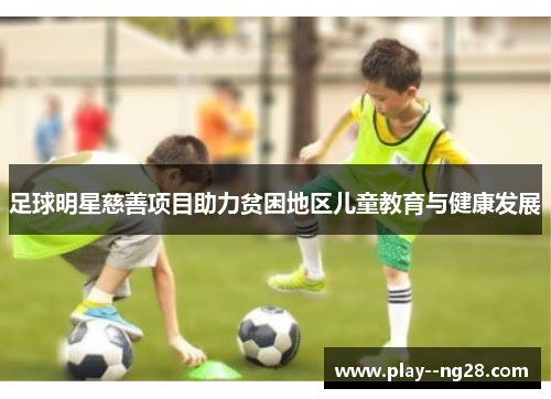 足球明星慈善项目助力贫困地区儿童教育与健康发展