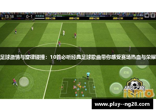 足球激情与旋律碰撞：10首必听经典足球歌曲带你感受赛场热血与荣耀