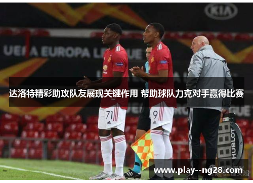 达洛特精彩助攻队友展现关键作用 帮助球队力克对手赢得比赛 达洛特精彩助攻队友展现关键作用 帮助球队力克对手赢得比赛