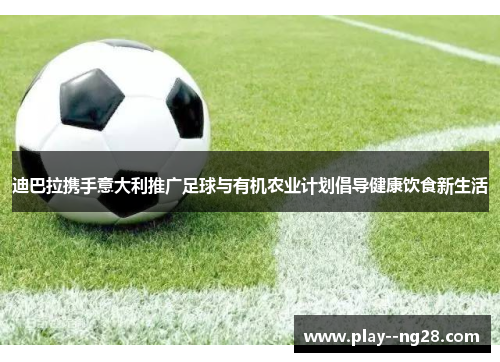 迪巴拉携手意大利推广足球与有机农业计划倡导健康饮食新生活