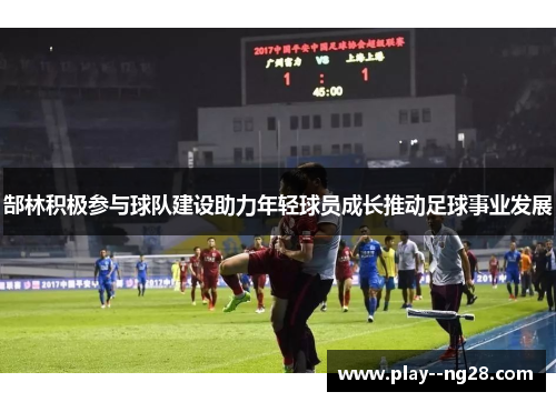 郜林积极参与球队建设助力年轻球员成长推动足球事业发展