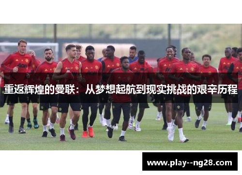 重返辉煌的曼联：从梦想起航到现实挑战的艰辛历程