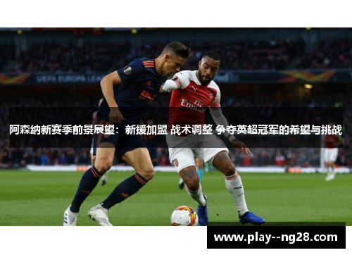 阿森纳新赛季前景展望：新援加盟 战术调整 争夺英超冠军的希望与挑战