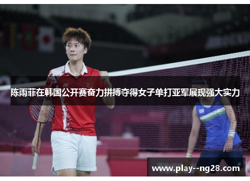 陈雨菲在韩国公开赛奋力拼搏夺得女子单打亚军展现强大实力