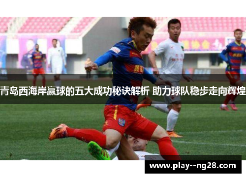 青岛西海岸赢球的五大成功秘诀解析 助力球队稳步走向辉煌