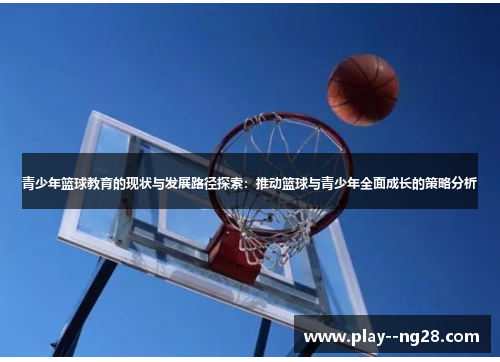 青少年篮球教育的现状与发展路径探索:推动篮球与青少年全面成长的策略分析 青少年篮球教育的现状与发展路径探索:推动篮球与青少年全面成长的策略分析