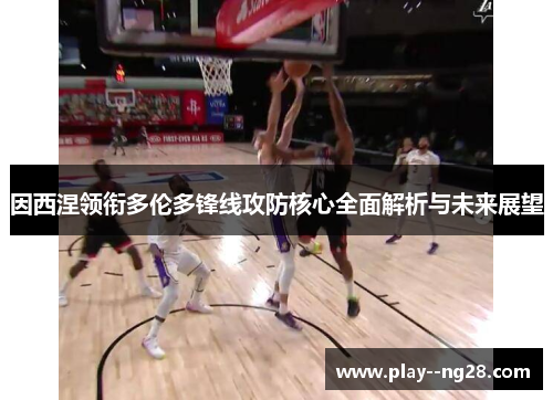 因西涅领衔多伦多锋线攻防核心全面解析与未来展望