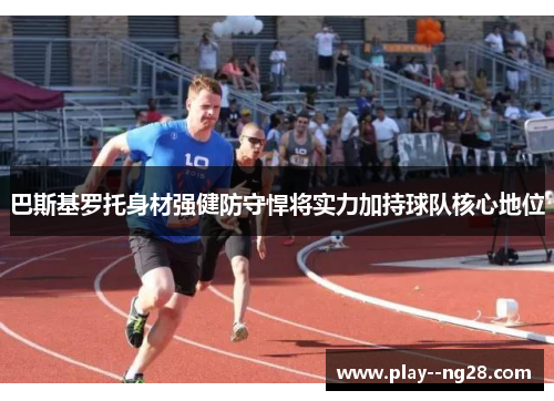 巴斯基罗托身材强健防守悍将实力加持球队核心地位