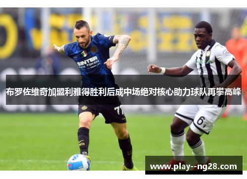 布罗佐维奇加盟利雅得胜利后成中场绝对核心助力球队再攀高峰 布罗佐维奇加盟利雅得胜利后成中场绝对核心助力球队再攀高峰