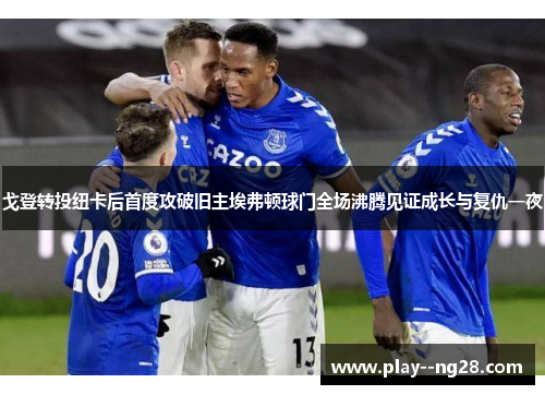 戈登转投纽卡后首度攻破旧主埃弗顿球门全场沸腾见证成长与复仇一夜