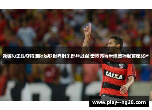 曼城历史性夺得国际足联世界俱乐部杯冠军 击败弗鲁米嫩塞捧起首座奖杯 曼城历史性夺得国际足联世界俱乐部杯冠军 击败弗鲁米嫩塞捧起首座奖杯