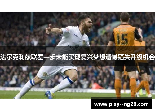 法尔克利兹联差一步未能实现复兴梦想遗憾错失升级机会 法尔克利兹联差一步未能实现复兴梦想遗憾错失升级机会