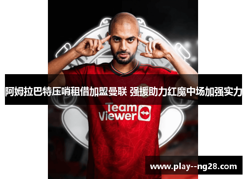 阿姆拉巴特压哨租借加盟曼联 强援助力红魔中场加强实力