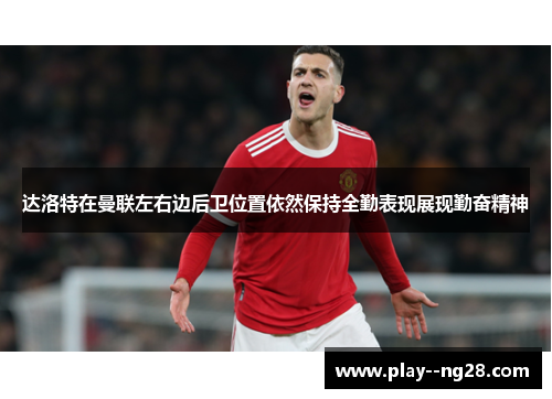 达洛特在曼联左右边后卫位置依然保持全勤表现展现勤奋精神 达洛特在曼联左右边后卫位置依然保持全勤表现展现勤奋精神