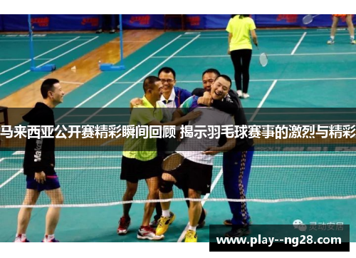 马来西亚公开赛精彩瞬间回顾 揭示羽毛球赛事的激烈与精彩