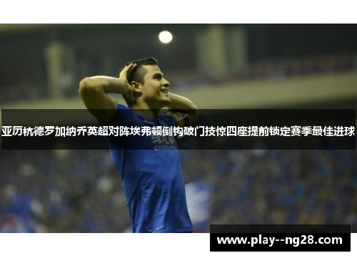亚历杭德罗加纳乔英超对阵埃弗顿倒钩破门技惊四座提前锁定赛季最佳进球