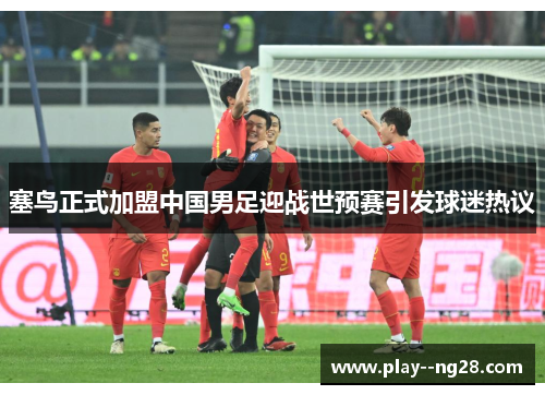 塞鸟正式加盟中国男足迎战世预赛引发球迷热议 塞鸟正式加盟中国男足迎战世预赛引发球迷热议