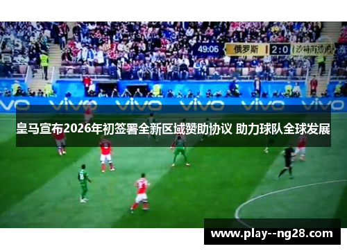 皇马宣布2026年初签署全新区域赞助协议 助力球队全球发展