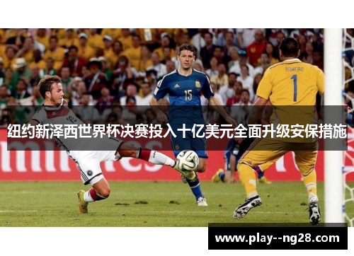 纽约新泽西世界杯决赛投入十亿美元全面升级安保措施