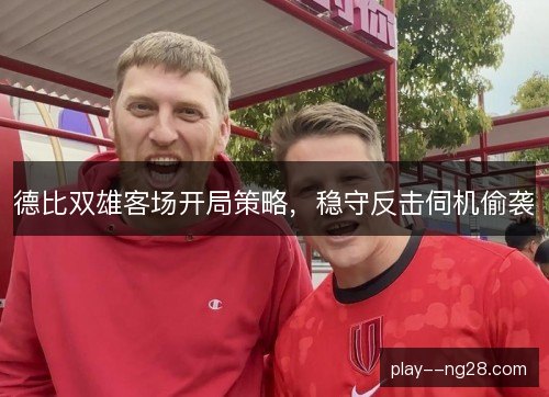 德比双雄客场开局策略,稳守反击伺机偷袭 德比双雄客场开局策略,稳守反击伺机偷袭