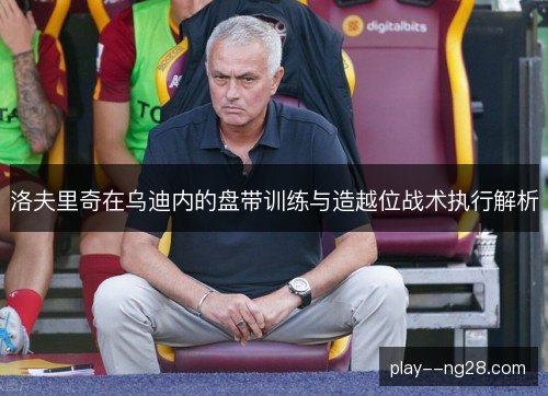 洛夫里奇在乌迪内的盘带训练与造越位战术执行解析