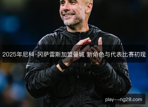 2025年尼科·冈萨雷斯加盟曼城 新角色与代表比赛初现 2025年尼科·冈萨雷斯加盟曼城 新角色与代表比赛初现